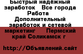 Быстрый надёжный заработок - Все города Работа » Дополнительный заработок и сетевой маркетинг   . Пермский край,Соликамск г.